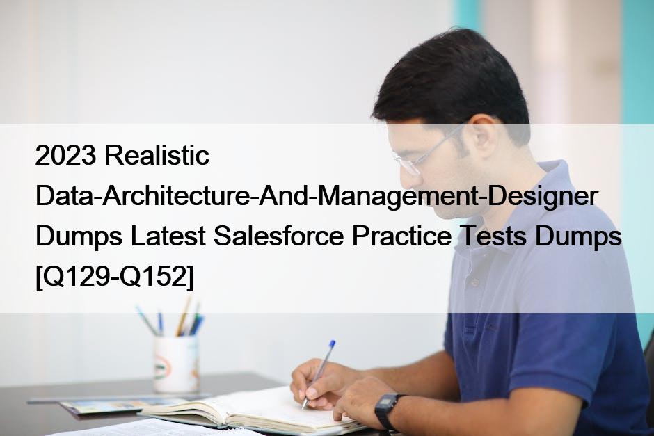 2023 Realistic Data-Architecture-And-Management-Designer Dumps Latest Salesforce Practice Tests Dumps [Q129-Q152]