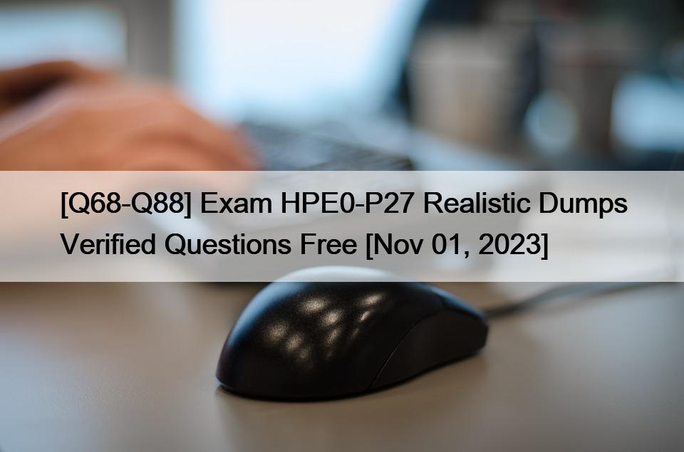 [Q68-Q88] Exam HPE0-P27 Realistic Dumps Verified Questions Free [Nov 01, 2023]