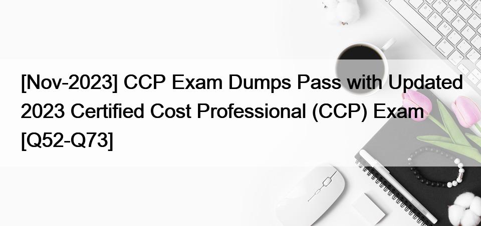 [Nov-2023] CCP Exam Dumps Pass with Updated 2023 Certified Cost Professional (CCP) Exam [Q52-Q73]