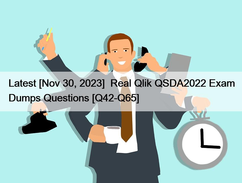 Latest [Nov 30, 2023]  Real Qlik QSDA2022 Exam Dumps Questions [Q42-Q65]