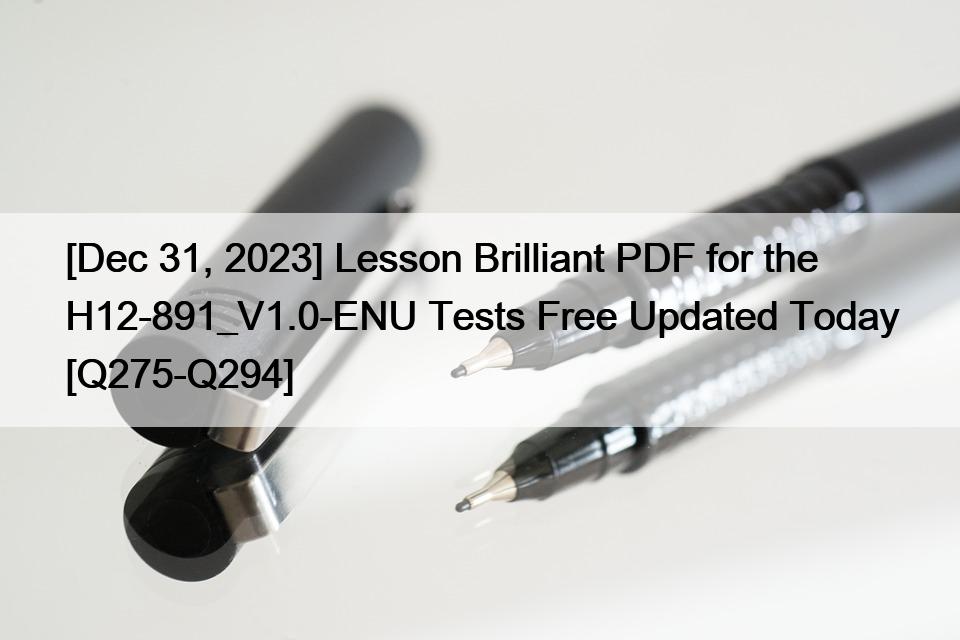 [Dec 31, 2023] Lesson Brilliant PDF for the H12-891_V1.0-ENU Tests Free Updated Today [Q275-Q294]