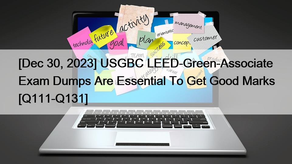 [Dec 30, 2023] USGBC LEED-Green-Associate Exam Dumps Are Essential To Get Good Marks [Q111-Q131]