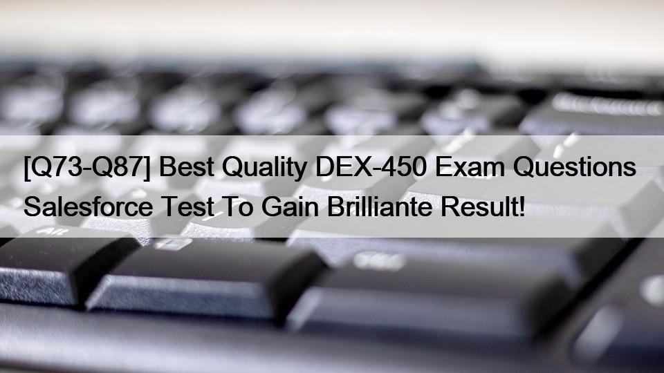 [Q73-Q87] Best Quality DEX-450 Exam Questions  Salesforce Test To Gain Brilliante Result!