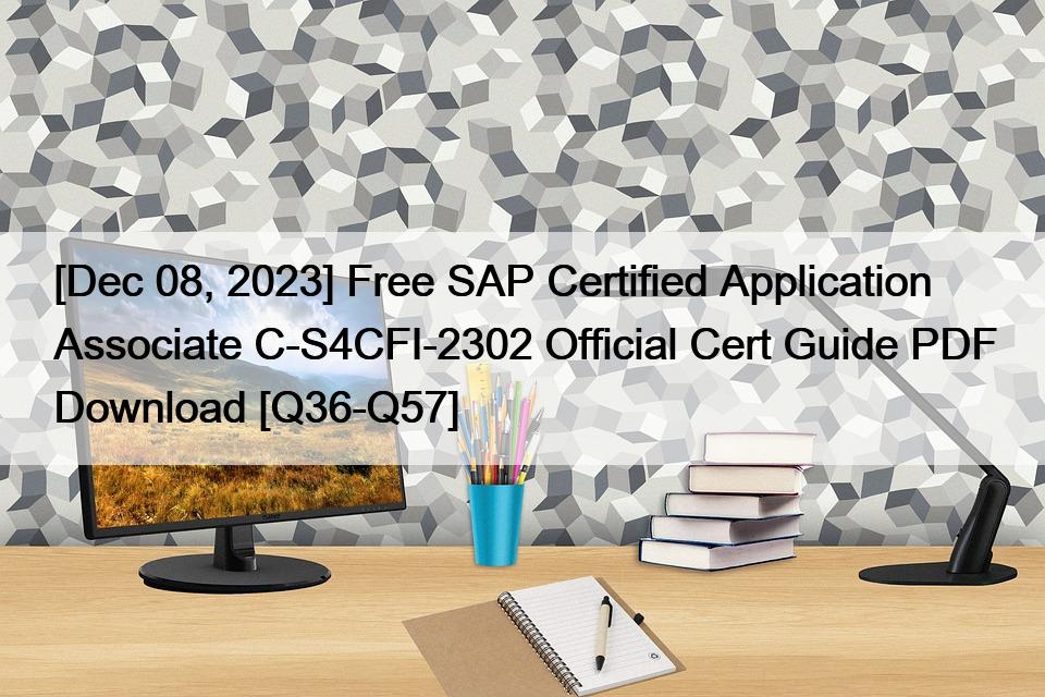 [Dec 08, 2023] Free SAP Certified Application Associate C-S4CFI-2302 Official Cert Guide PDF Download [Q36-Q57]