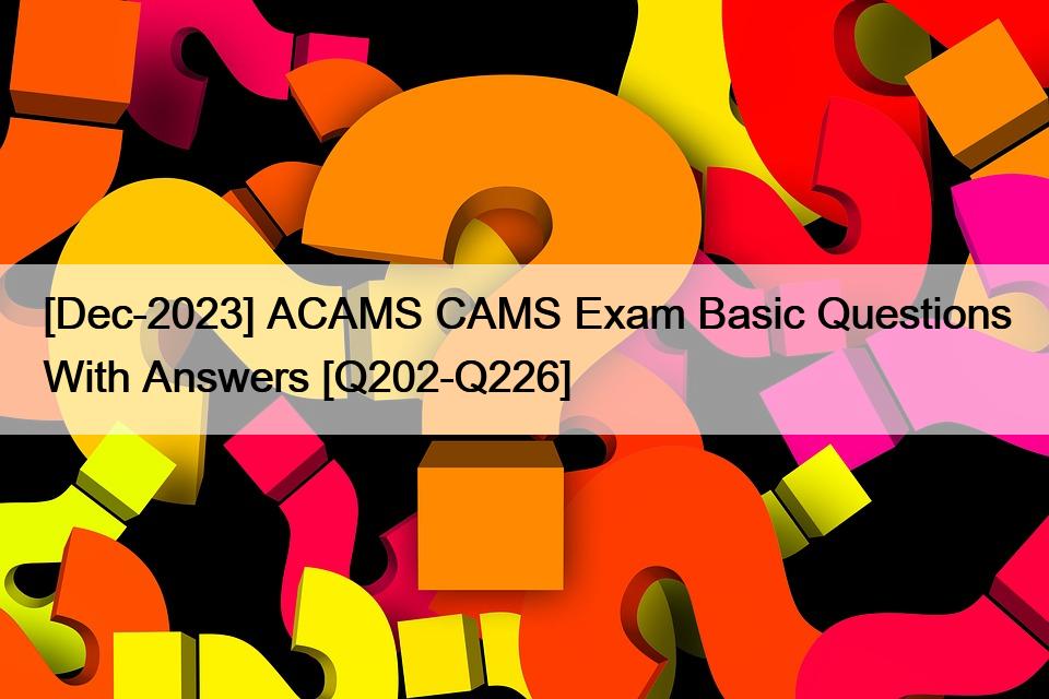 [Dec-2023] ACAMS CAMS Exam Basic Questions With Answers [Q202-Q226]