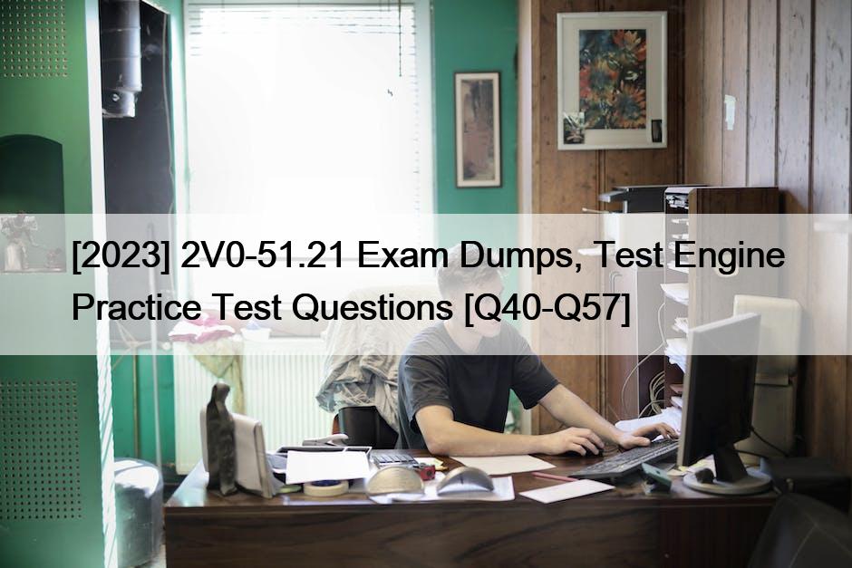 [2023] 2V0-51.21 Exam Dumps, Test Engine Practice Test Questions [Q40-Q57]