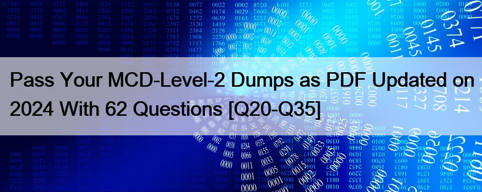 Pass Your MCD-Level-2 Dumps as PDF Updated on 2024 With 62 Questions [Q20-Q35]