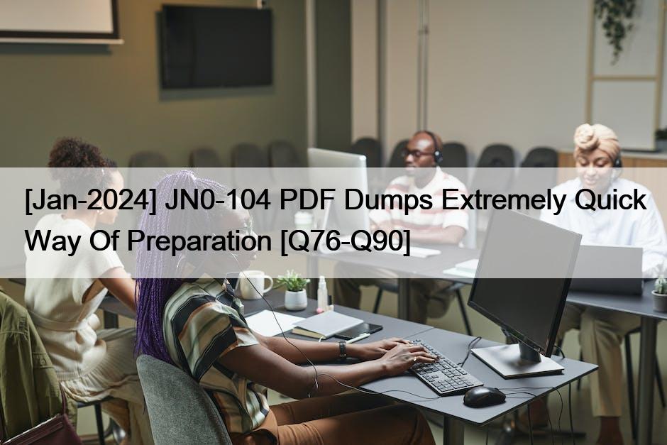 [Jan-2024] JN0-104 PDF Dumps Extremely Quick Way Of Preparation [Q76-Q90]