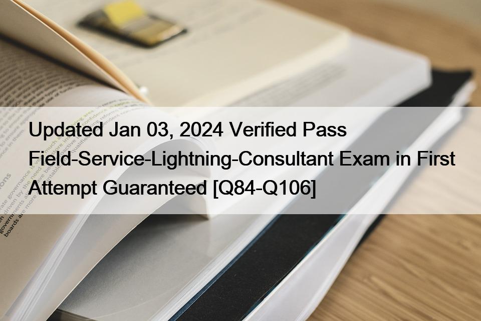 Updated Jan 03, 2024 Verified Pass Field-Service-Lightning-Consultant Exam in First Attempt Guaranteed [Q84-Q106]