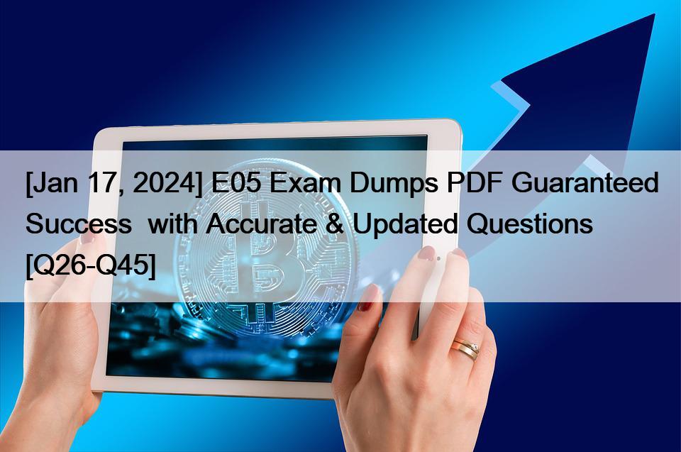 [Jan 17, 2024] E05 Exam Dumps PDF Guaranteed Success  with Accurate & Updated Questions [Q26-Q45]