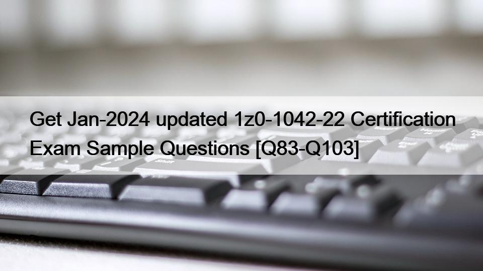 Get Jan-2024 updated 1z0-1042-22 Certification Exam Sample Questions [Q83-Q103]