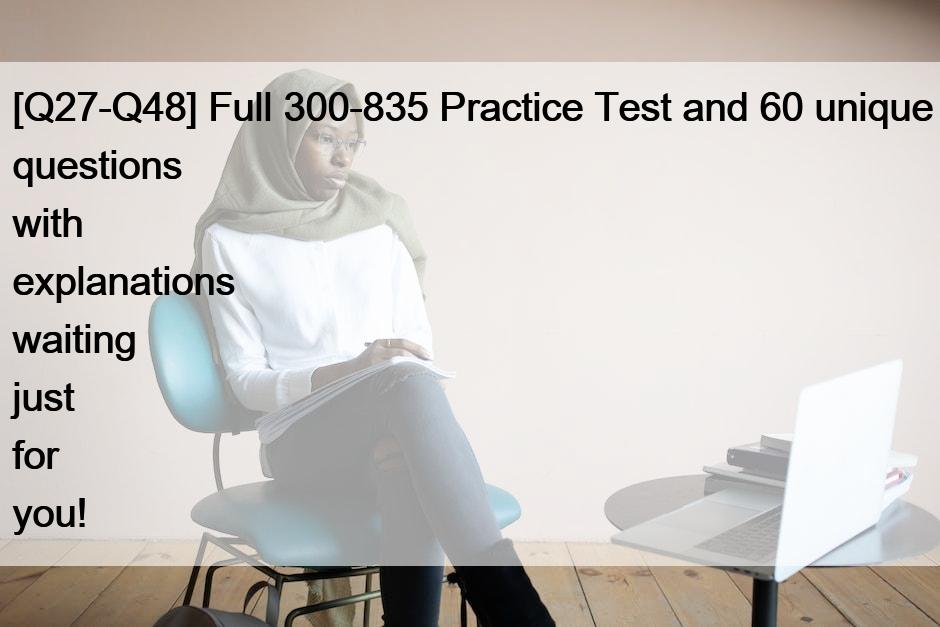 [Q27-Q48] Full 300-835 Practice Test and 60 unique questions with explanations waiting just for you!