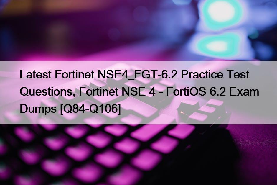 Latest Fortinet NSE4_FGT-6.2 Practice Test Questions, Fortinet NSE 4 – FortiOS 6.2 Exam Dumps [Q84-Q106]