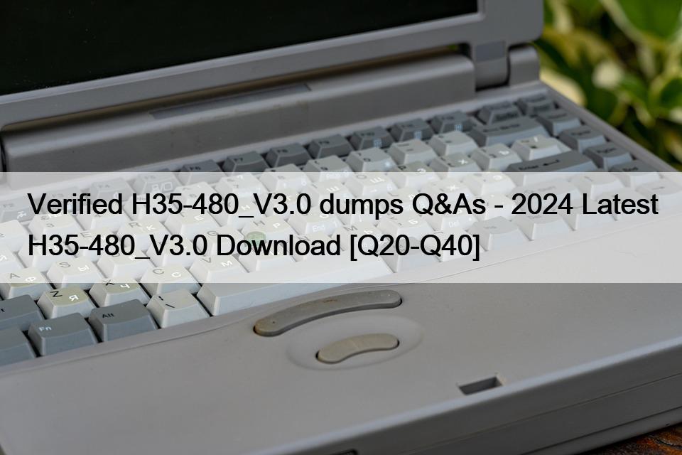 Verified H35-480_V3.0 dumps Q&As – 2024 Latest H35-480_V3.0 Download [Q20-Q40]