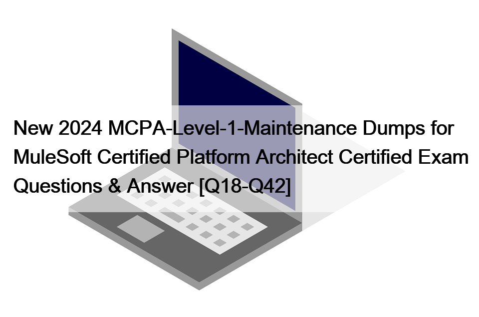 New 2024 MCPA-Level-1-Maintenance Dumps for MuleSoft Certified Platform Architect Certified Exam Questions & Answer [Q18-Q42]