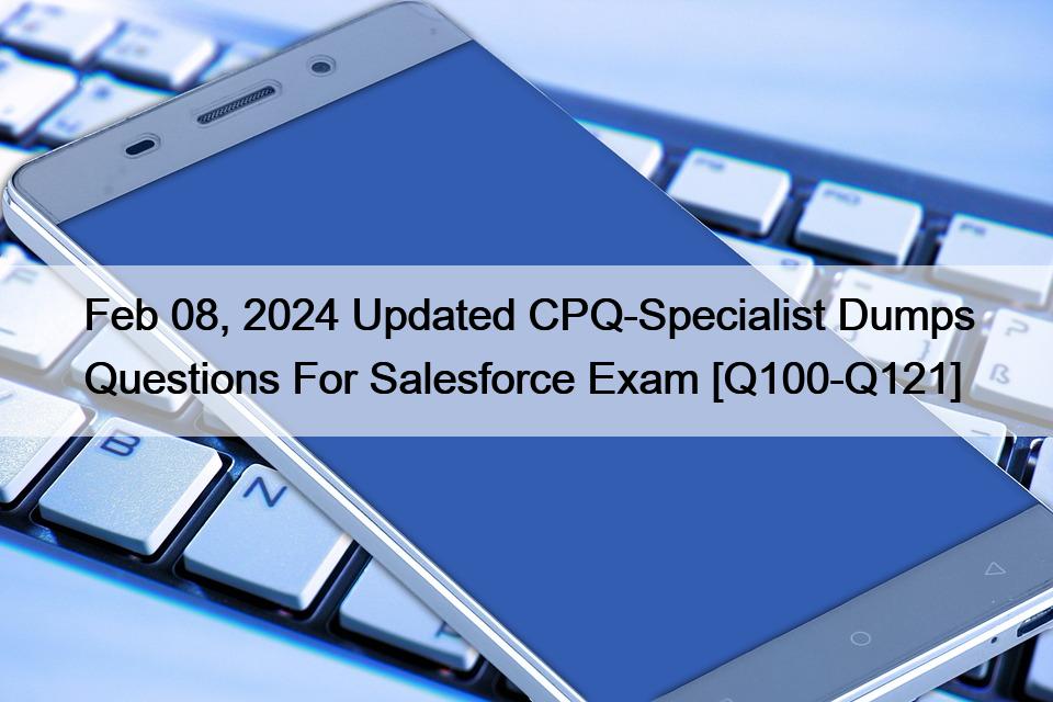 Feb 08, 2024 Updated CPQ-Specialist Dumps Questions For Salesforce Exam [Q100-Q121]