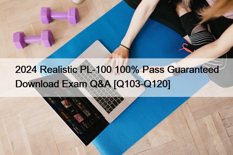 2024 Realistic PL-100 100% Pass Guaranteed Download Exam Q&A [Q103-Q120]