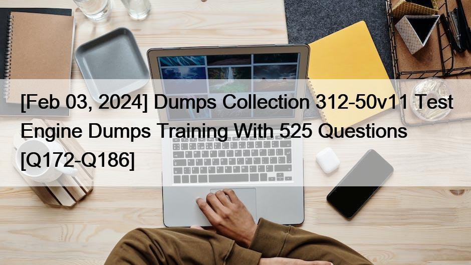 [Feb 03, 2024] Dumps Collection 312-50v11 Test Engine Dumps Training With 525 Questions [Q172-Q186]