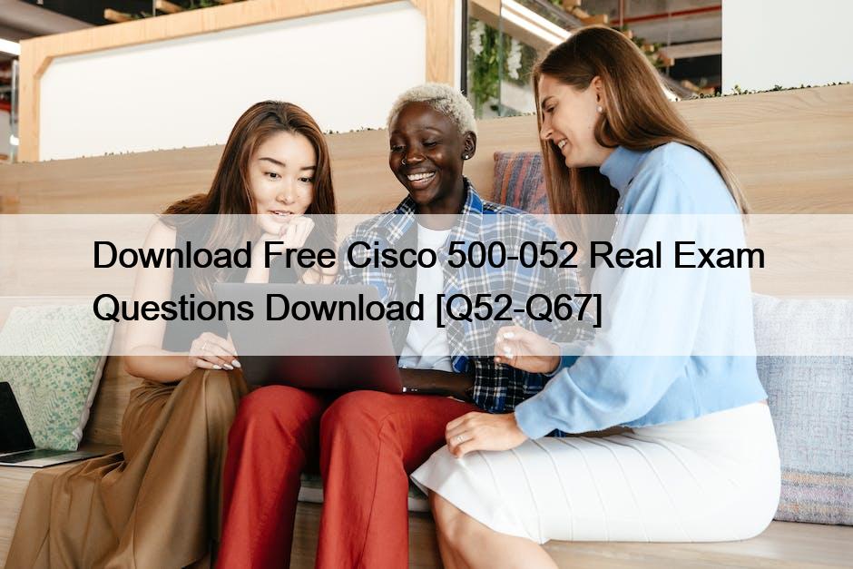 Download Free Cisco 500-052 Real Exam Questions Download [Q52-Q67]