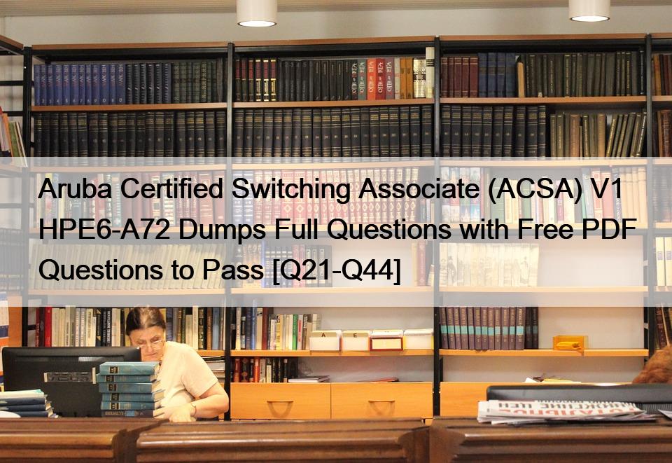 Aruba Certified Switching Associate (ACSA) V1 HPE6-A72 Dumps Full Questions with Free PDF Questions to Pass [Q21-Q44]