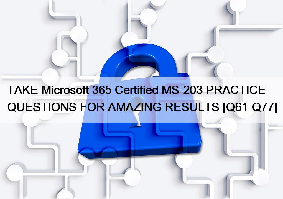 TAKE Microsoft 365 Certified MS-203 PRACTICE QUESTIONS FOR AMAZING RESULTS [Q61-Q77]