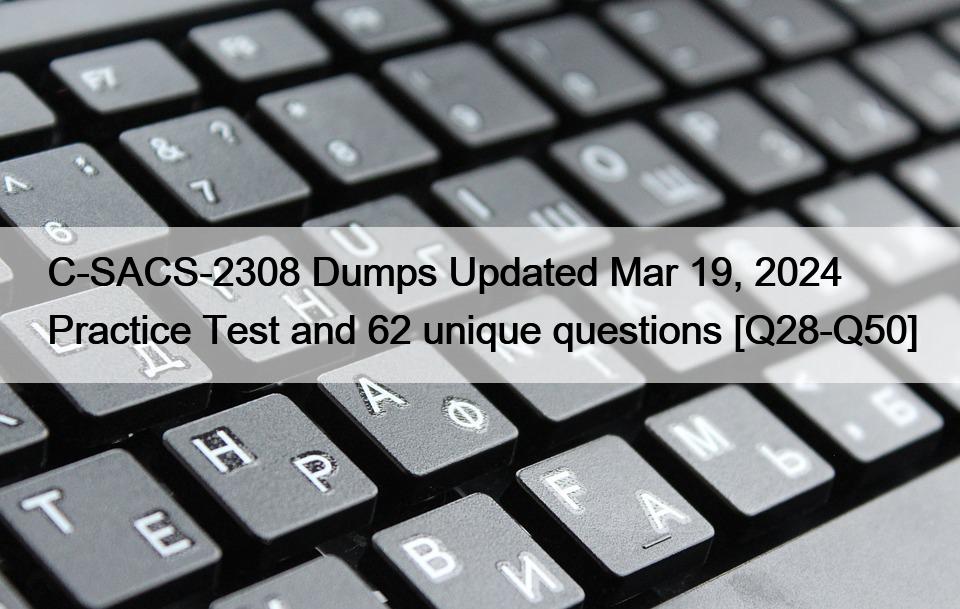 C-SACS-2308 Dumps Updated Mar 19, 2024 Practice Test and 62 unique questions [Q28-Q50]