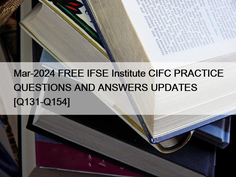 Mar-2024 FREE IFSE Institute CIFC PRACTICE QUESTIONS AND ANSWERS UPDATES [Q131-Q154]