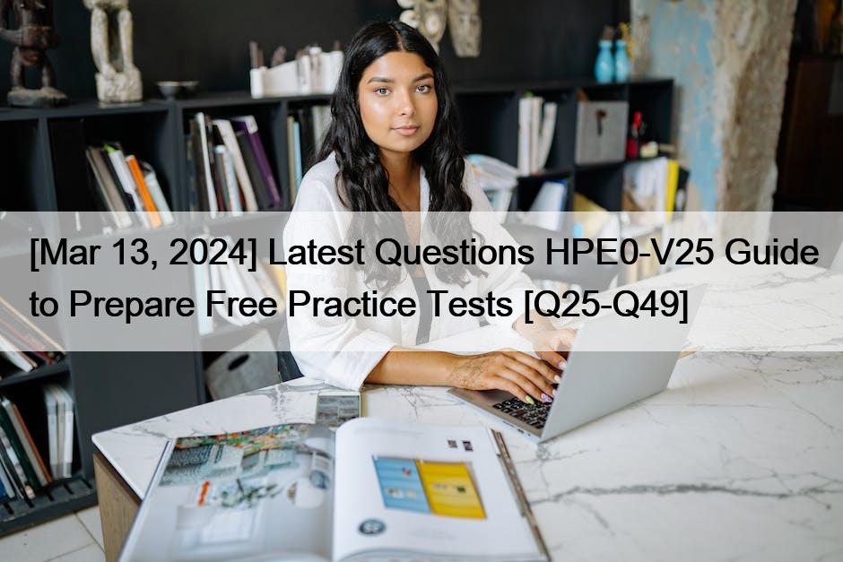 [Mar 13, 2024] Latest Questions HPE0-V25 Guide to Prepare Free Practice Tests [Q25-Q49]