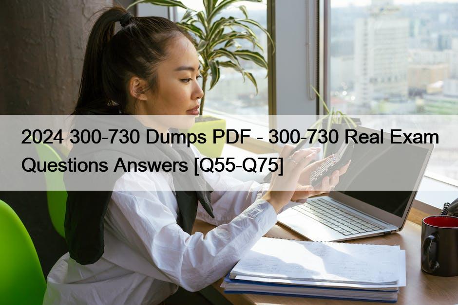 2024 300-730 Dumps PDF – 300-730 Real Exam Questions Answers [Q55-Q75]