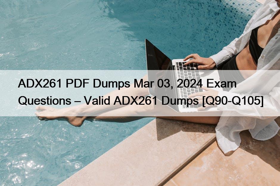 ADX261 PDF Dumps Mar 03, 2024 Exam Questions – Valid ADX261 Dumps [Q90-Q105]