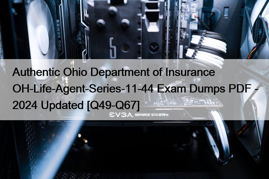 Authentic Ohio Department of Insurance OH-Life-Agent-Series-11-44 Exam Dumps PDF – 2024 Updated [Q49-Q67]