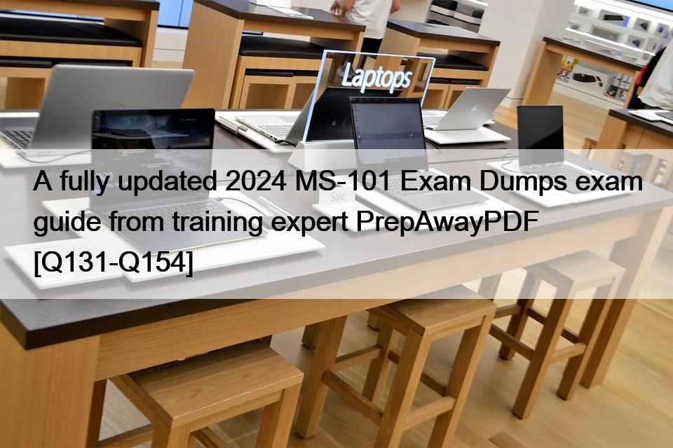 A fully updated 2024 MS-101 Exam Dumps exam guide from training expert PrepAwayPDF [Q131-Q154]