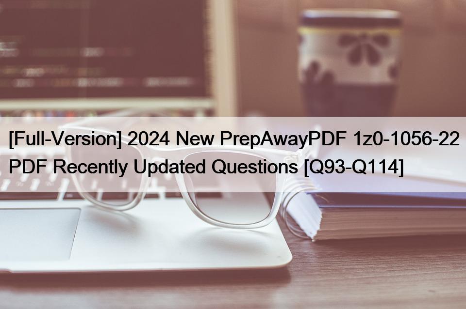 [Full-Version] 2024 New PrepAwayPDF 1z0-1056-22 PDF Recently Updated Questions [Q93-Q114]