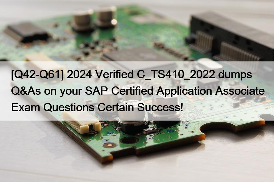 [Q42-Q61] 2024 Verified C_TS410_2022 dumps Q&As on your SAP Certified Application Associate Exam Questions Certain Success!