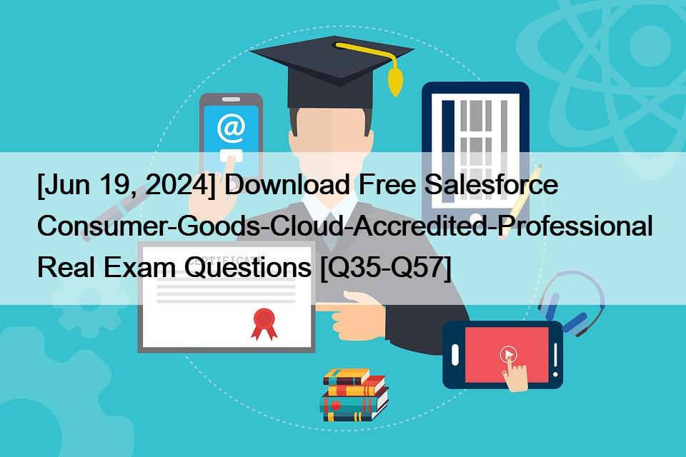 [Jun 19, 2024] Download Free Salesforce Consumer-Goods-Cloud-Accredited-Professional Real Exam Questions [Q35-Q57]