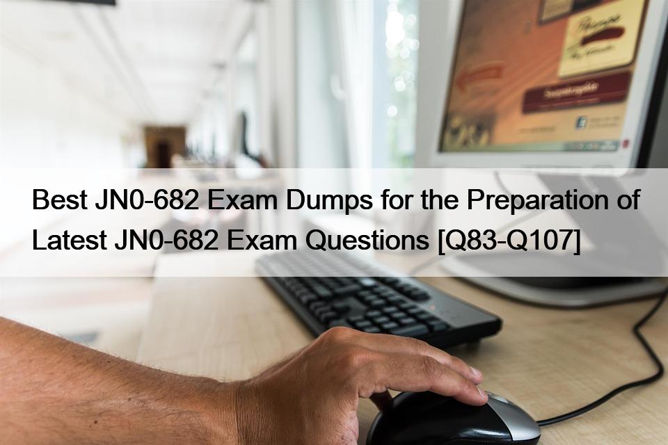 Best JN0-682 Exam Dumps for the Preparation of Latest JN0-682 Exam Questions [Q83-Q107]