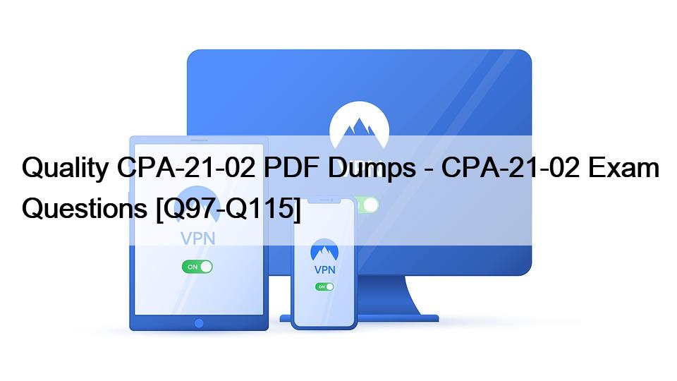 Quality CPA-21-02 PDF Dumps – CPA-21-02 Exam Questions [Q97-Q115]