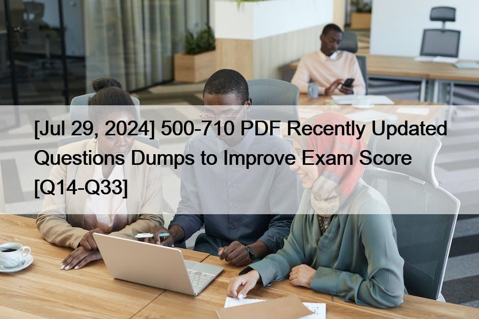 [Jul 29, 2024] 500-710 PDF Recently Updated Questions Dumps to Improve Exam Score [Q14-Q33]