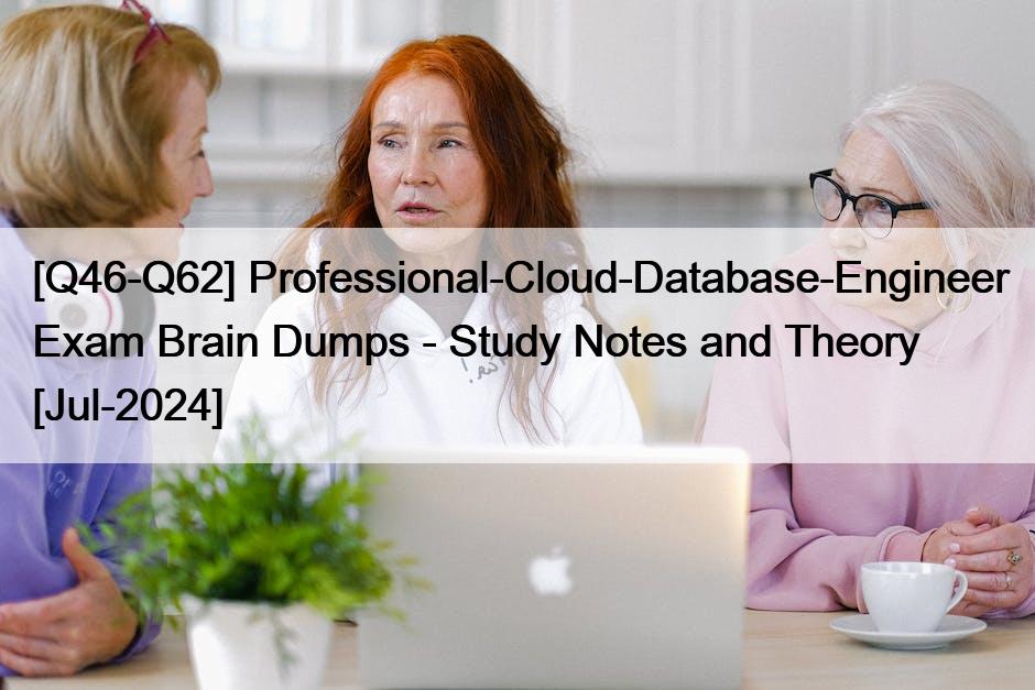 [Q46-Q62] Professional-Cloud-Database-Engineer Exam Brain Dumps – Study Notes and Theory [Jul-2024]