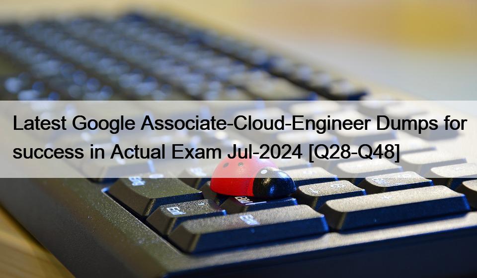 Latest Google Associate-Cloud-Engineer Dumps for success in Actual Exam Jul-2024 [Q28-Q48]