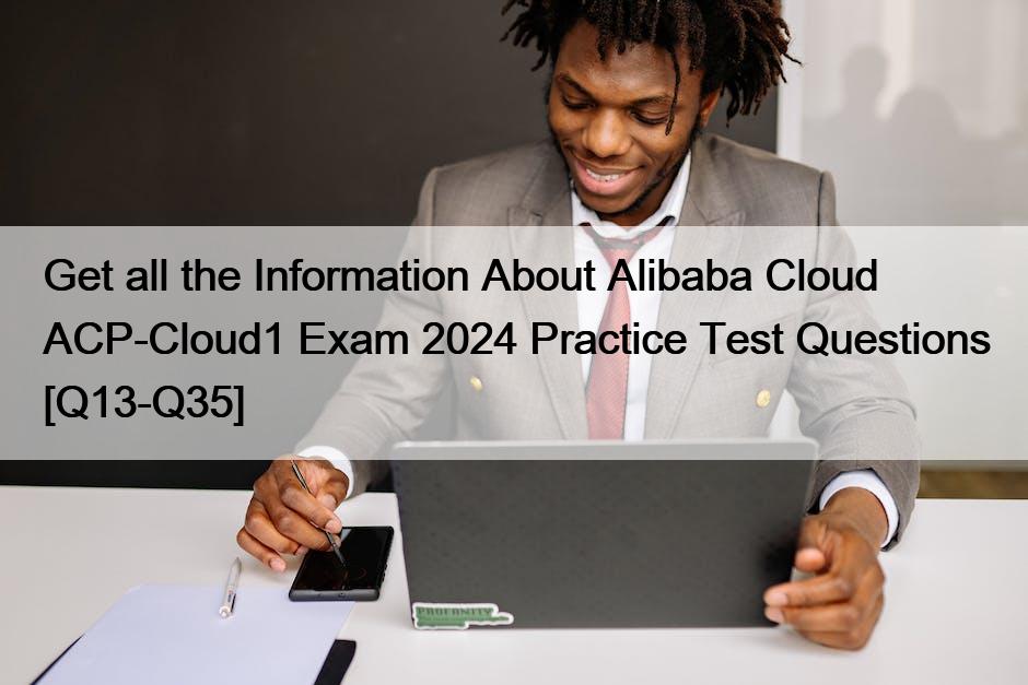 Get all the Information About Alibaba Cloud ACP-Cloud1 Exam 2024 Practice Test Questions [Q13-Q35]