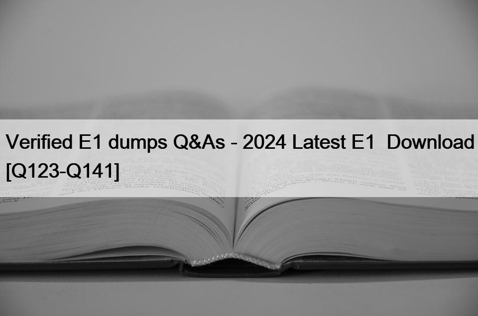 Verified E1 dumps Q&As – 2024 Latest E1  Download [Q123-Q141]