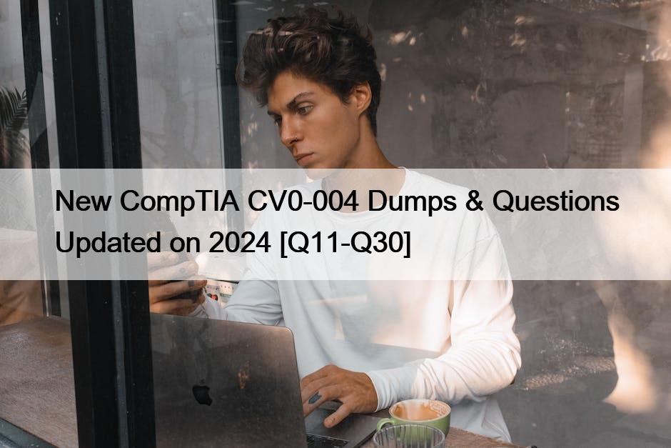 New CompTIA CV0-004 Dumps & Questions Updated on 2024 [Q11-Q30]