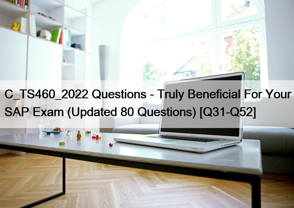 C_TS460_2022 Questions – Truly Beneficial For Your SAP Exam (Updated 80 Questions) [Q31-Q52]