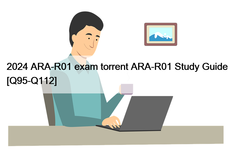 2024 ARA-R01 exam torrent ARA-R01 Study Guide [Q95-Q112]