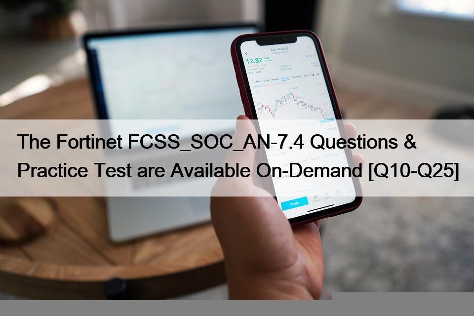 The Fortinet FCSS_SOC_AN-7.4 Questions & Practice Test are Available On-Demand [Q10-Q25]