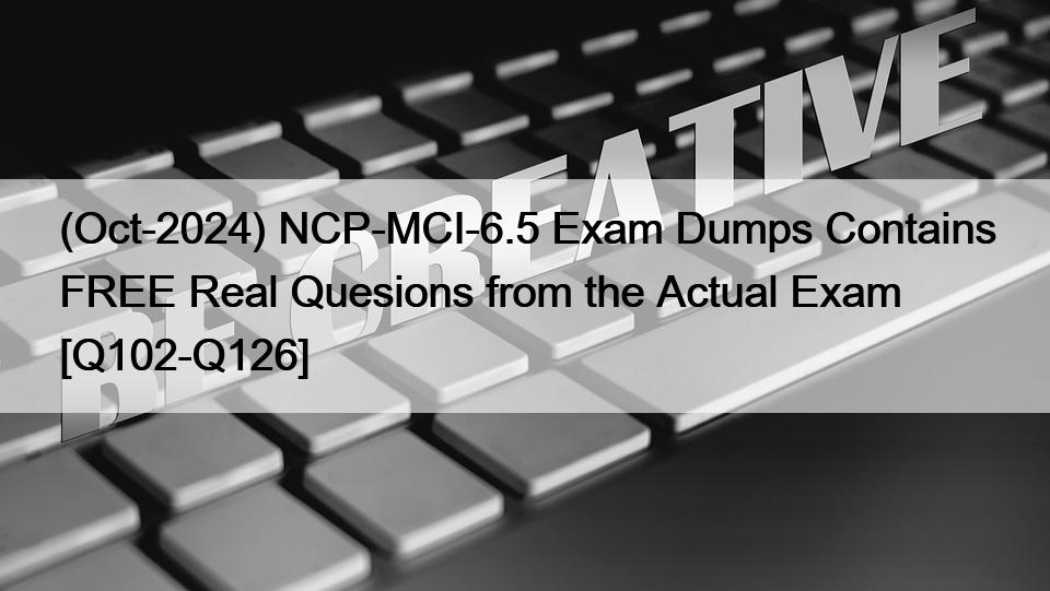 (Oct-2024) NCP-MCI-6.5 Exam Dumps Contains FREE Real Quesions from the Actual Exam [Q102-Q126]