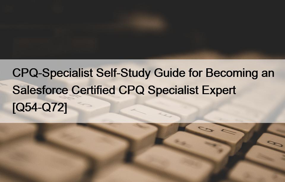 CPQ-Specialist Self-Study Guide for Becoming an Salesforce Certified CPQ Specialist Expert [Q54-Q72]