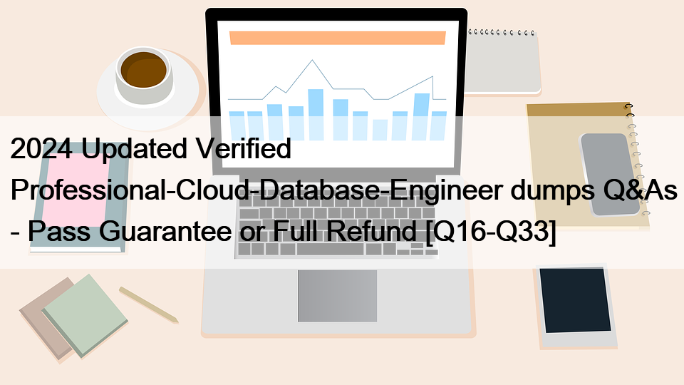 2024 Updated Verified Professional-Cloud-Database-Engineer dumps Q&As – Pass Guarantee or Full Refund [Q16-Q33]