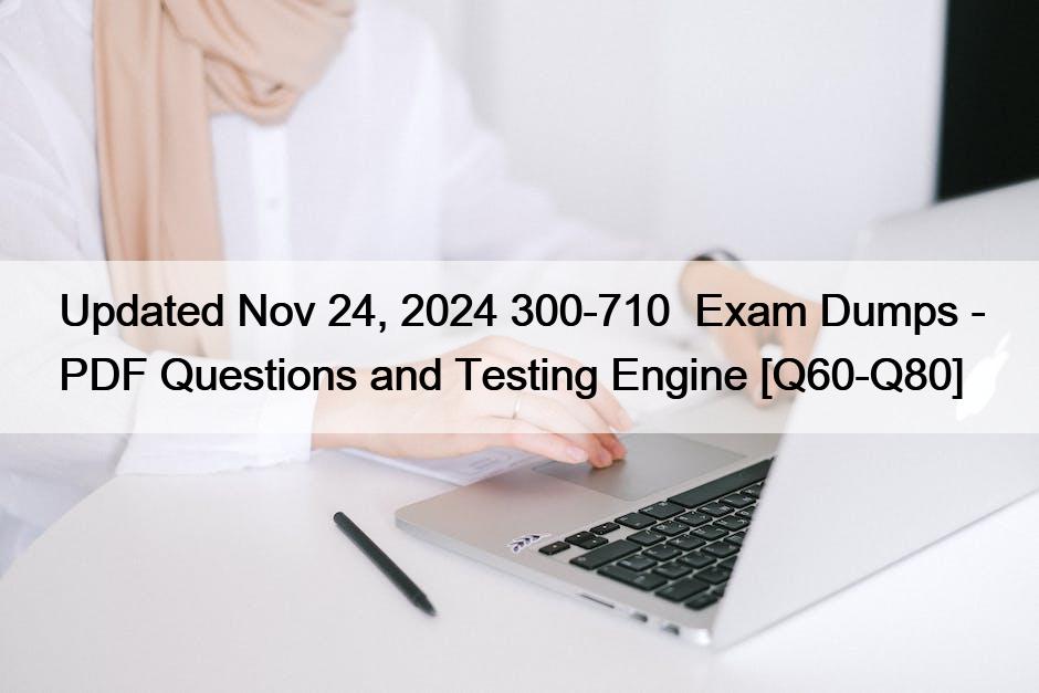 Updated Nov 24, 2024 300-710  Exam Dumps – PDF Questions and Testing Engine [Q60-Q80]